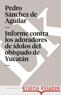 Informe Contra Los Adoradores de Ídolos del Obispado de Yucatán Sánchez de Aguilar, Pedro 9788496290679 Linkgua S.L.