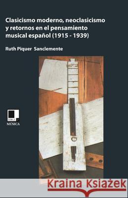Clasicismo moderno, neoclasicismo, y retornos en el pensamiento musical español (1915-1939) Piquer, Ruth 9788496875944 Doble J