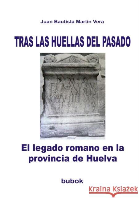 TRAS LAS HUELLAS DEL PASADO. El legado romano en la provincia de Huelva Vera Bautista Martín, Juan 9788499164953 Bubok Publishing S.L.