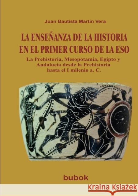 LA ENSEÑANZA DE LA HISTORIA EN EL PRIMER CURSO DE LA ESO. La Prehistoria, Mesopotamia, Egipto y Andalucía desde la Prehistoria hasta el I milenio a. C Vera Bautista Martín, Juan 9788499165868 Bubok Publishing S.L.