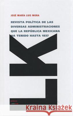 Revista Politica de las Diversas Administraciones Que la Republica Mexicana Ha Tenido Hasta 1837 Jose Maria Luis Mora 9788499536514