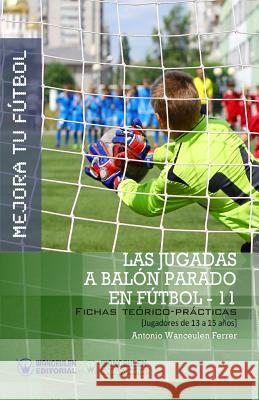 Mejora Tu Fútbol: Las jugadas a balón parado en Fútbol 11: Fichas Teórico-Prácticas para Jugadores de 13 a 15 años Wanceulen Ferrer, Antonio 9788499933986