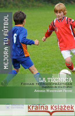 Mejora Tu Fútbol: La Técnica: Fichas Teórico-Prácticas para Jugadores de 13 a 15 años Wanceulen Ferrer, Antonio 9788499934020