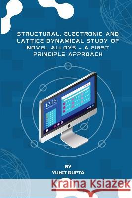 Structural, Electronic and Lattice Dynamical Study of Novel Alloys - A First Principle Approach Yuhit Gupta 9788508979110 Syed Abid Ali