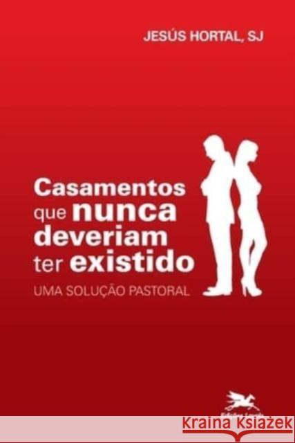 Casamentos que nunca deveriam ter existido - Uma solucao pastoral Jesus Hortal Sanchez 9788515003877