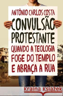 Convulsão protestante: Quando a teologia foge do templo e abraça a rua Costa, Antônio Carlos 9788543300825