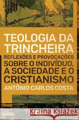 Teologia da trincheira: Reflexões e provocações sobre o indivíduo, a sociedade e o cristianismo Antônio Carlos Costa 9788543302102