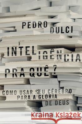 Inteligência pra quê?: Como usar seu cérebro para a glória de Deus Dulci, Pedro 9788543303741 Editora Mundo Cristao