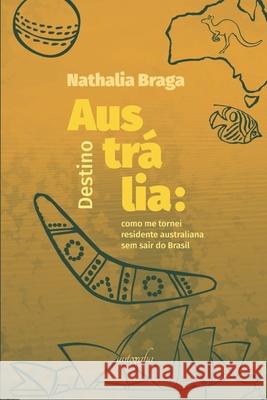 Destino Austrália: Como me tornei residente australiana sem sair do Brasil Braga, Nathalia 9788551822937 Editora Autografia