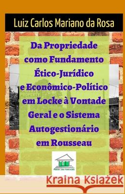 Da propriedade como fundamento ético-jurídico e econômico-político em Locke à vontade geral e o sistema autogestionário em Rousseau Mariano Da Rosa, Luiz Carlos 9788568078068 Politikon Zoon Publicacoes