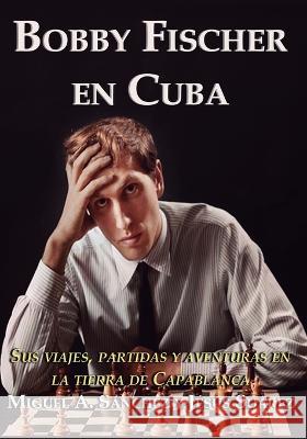 Bobby Fischer en Cuba: Sus viajes, partidas y aventuras en la tierra de Capablanca Jesus Suarez, Miguel Angel Sanchez 9788598628257
