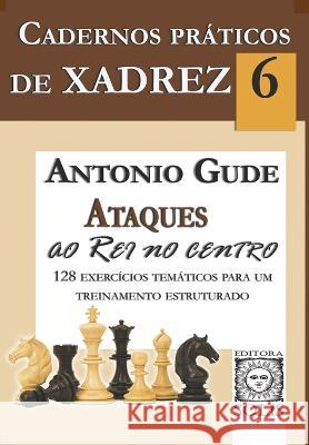 Cadernos Práticos de Xadrez 6: Ataques ao Rei no Centro Antonio Gude, Jussara Chaves 9788598628417 Editora Solis