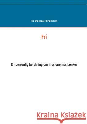 Fri: En personlig beretning om illusionernes lænker Brændgaard Mikkelsen, Per 9788743000648 Books on Demand