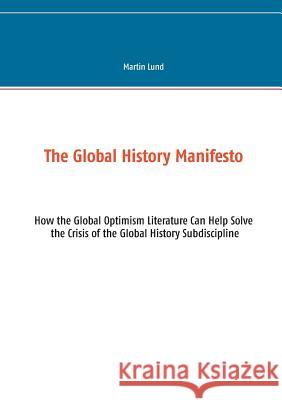 The Global History Manifesto: How the Global Optimism Literature Can Help Solve the Crisis of the Global History Subdiscipline Lund, Martin 9788743010326