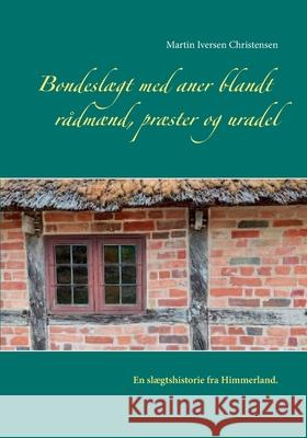 Bondeslægt med aner blandt rådmænd, præster og uradel: En slægtshistorie fra Himmerland Christensen, Martin Iversen 9788743029397