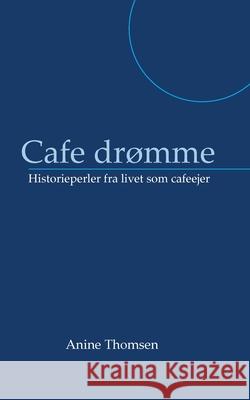 Cafe drømme: Historieperler fra livet som cafeejer Anine Thomsen 9788743034315 Books on Demand
