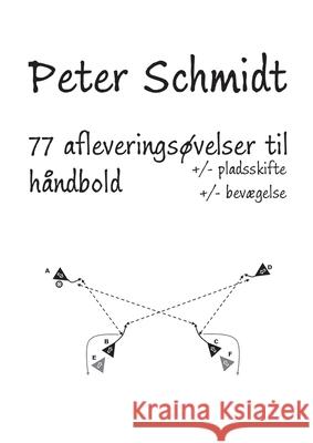 77 afleveringsøvelser til håndbold: +/- pladsskifte & bevægelse Peter Schmidt 9788743046349