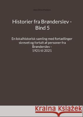 Historier fra Brønderslev - Bind 5: En lokalhistorisk samling med fortællinger skrevet og fortalt af personer fra Brønderslev - 1921 til 2021 Madsen, Jens Otto 9788743053576
