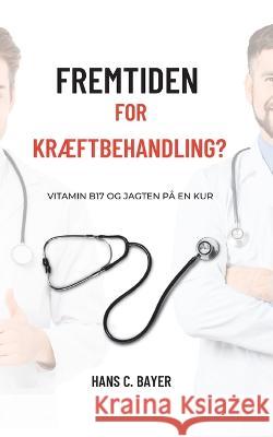 Fremtiden for kræftbehandling?: Vitamin B17 og jagten på en kur Hans C Bayer 9788743054641