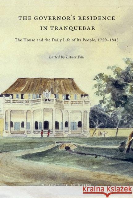 The Governor's Residence in Tranquebar: The House and the Daily Life of Its People, 1750-1845 Esther Fihl 9788763543880