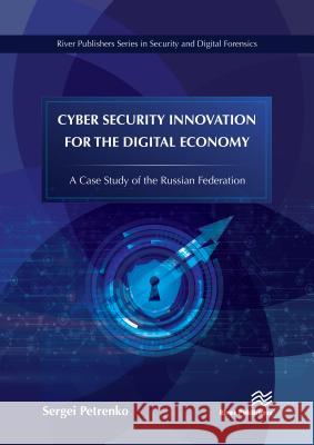 Cyber Security Innovation for the Digital Economy: A Case Study of the Russian Federation Sergei Petrenko 9788770220224 River Publishers