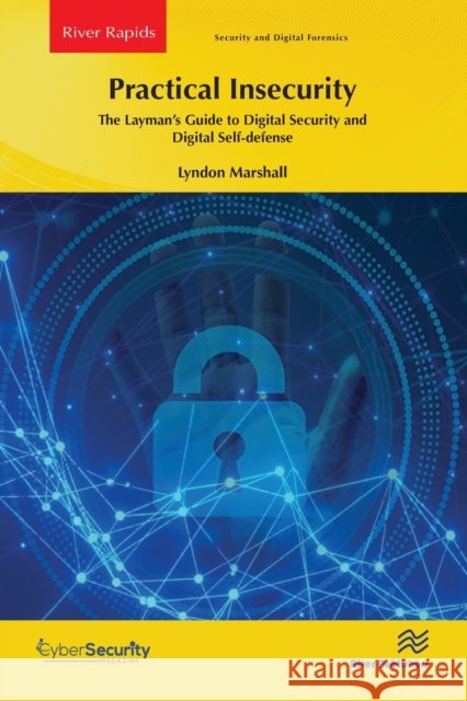 Practical Insecurity: The Layman's Guide to Digital Security and Digital Self-defense Lyndon Marshall   9788770229890 River Publishers