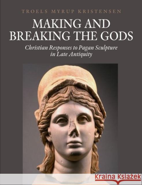 Making and Breaking the Gods: Christian Responses to Pagan Sculpture in Late Antiquity Kristensen, Troels Myrup 9788771240894 Aarhus Universitetsforlag