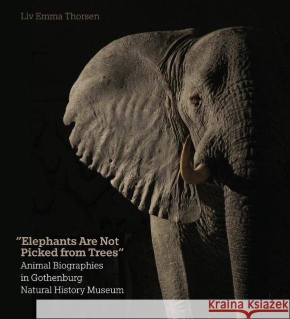'Elephants Are Not Picked from Trees': Animal Biographies in the Gothenburg Museum of Natural History Thorsen, LIV Emma 9788771242126 Aarhus Universitetsforlag