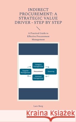 Indirect Procurement: A Strategic Value Driver - Step by Step: A Practical Guide to Effective Procurement Management Lars Berg 9788771701401