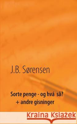 Sorte penge - og hvá så? + andre gisninger J. B. Sorensen 9788771704051 Books on Demand