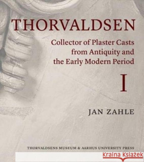 Thorvaldsen: Collector of Plaster Casts from Antiquity and the Early Modern Period Jan Zahle, Ole Haupt, Hans Effenberger, Thomas Christiansen 9788771843590