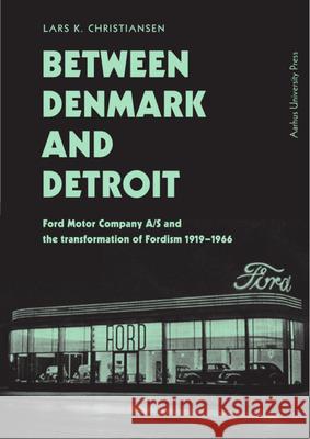Between Denmark and Detroit: Ford Motor Company A/S and the Transformation of Fordism 1919–1966 Lars K. Christensen 9788771848359