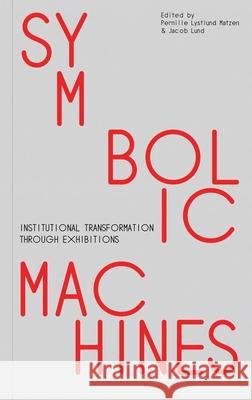 Symbolic Machines: Institutional Transformation Through Exhibitions Pernille Lystlund Matzen Jacob Lund Nora Sternfeld 9788775976430 Aarhus University Press