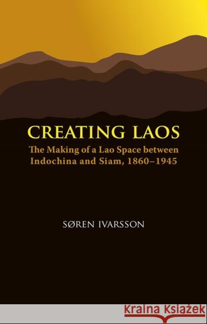 Creating Laos: The Making of a Lao Space Between Siam and Indochina, 1860-1945 Soren Ivarsson 9788776940225