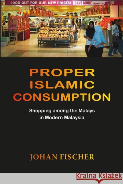 Proper Islamic Consumption: Shopping Among the Malays in Modern Malaysia Johan Fischer 9788776940324