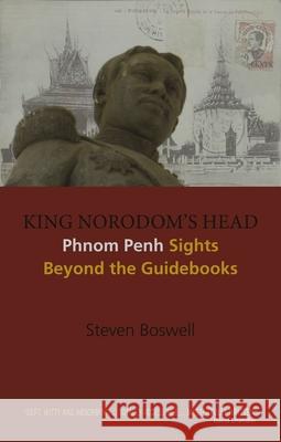 King Norodom's Head: Phnom Penh Sights Beyond the Guidebooks Steven W. Boswell 9788776941772 Nordic Institute of Asian Studies