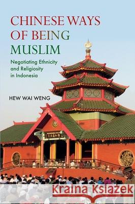 Chinese Ways of Being Muslim: Negotiating Ethnicity and Religiosity in Indonesia Wai Weng Hew 9788776942106 Nordic Institute of Asian Studies