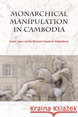 Monarchical Manipulation in Cambodia: France, Japan, and the Sihanouk Crusade for Independence Geoffrey C. Gunn 9788776942373