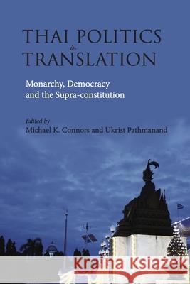 Thai Politics in Translation: Monarchy, Democracy and the Supra-Constitution Michael Kelly Connors Ukrist Pathmanand 9788776942847