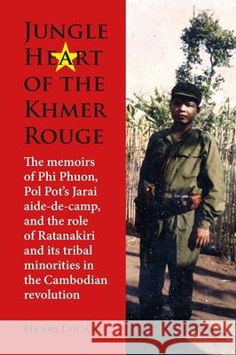 Jungle Heart of the Khmer Rouge: The Memoirs of Phi Phuon, Pol Pot's Jarai Aide-De-Camp, and the Role of Ratanakiri and Its Tribal Minorities in the C Henri Locard 9788776943240 Nordic Institute of Asian Studies