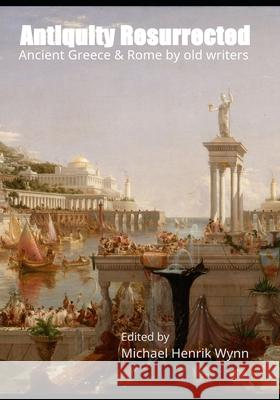 Antiquity Resurrected: Ancient Greece & Rome by Old Writers Anthony Trollope Fran?ois-Marie Aroue G. a. Henty 9788785262004 Michael Henrik Wynn