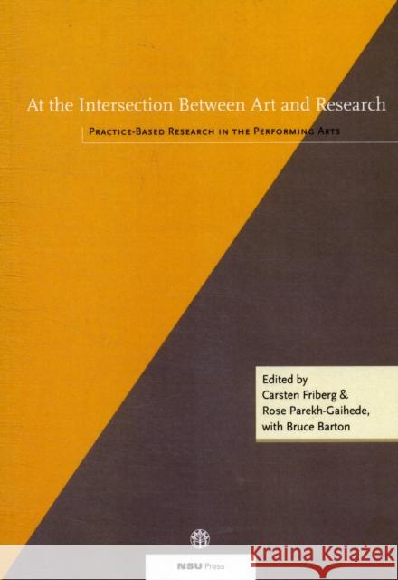 At the Intersection Between Art & Research: Practice-Based Research in the Performing Arts Bruce Barton, Carsten Friberg, Rose Parekh-Gaihede 9788787564182