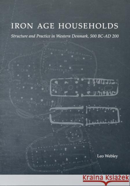 Iron Age Households: Structure and Practice in Western Denmark, 500 BC-AD 200 Leo Webley 9788788415513
