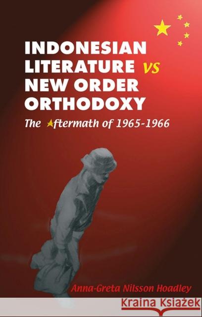 Indonesian Literature vs. New Order Orthodoxy: The Aftermath of 1965-1966 Anna-Greta Nilsson Hoadley 9788791114618