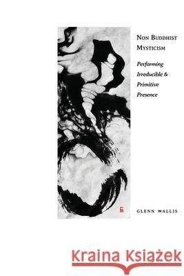 Non Buddhist Mysticism: Performing Irreducible and Primitive Presence Glenn Wallis 9788792633880 Eyecorner Press
