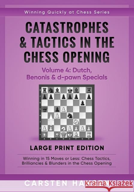 Catastrophes & Tactics in the Chess Opening - Volume 4: Dutch, Benonis & d-pawn Specials - Large Print Edition: Winning in 15 Moves or Less: Chess Tactics, Brilliancies & Blunders in the Chess Opening Carsten Hansen 9788793812840