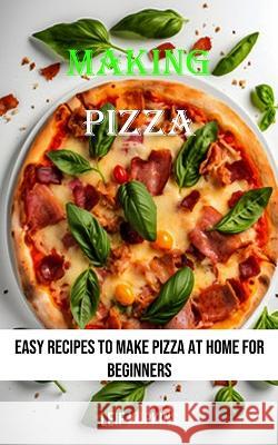 Making Pizza: Easy Recipes to Make Pizza at Home for Beginners Leif Hopkins   9788794477031 Robert Corbin