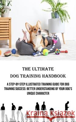 The Ultimate Dog Training Handbook: A Step-by-step Illustrated Training Guide for Dog Training Success: Better Understanding of Your Dog's Unique Character Hazel Patterson   9788794477062 Robert Corbin