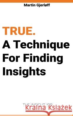True: A Technique For Finding Insights. Martin Gjerløff 9788797189931 True. a Technique for Finding Insights.