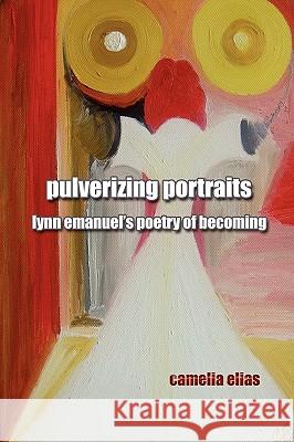 Pulverizing Portraits: Lynn Emanuel's Poetry of Becoming Elias, Camelia 9788799245680 Eyecorner Press